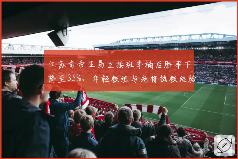 江苏肯帝亚易立接班李楠后胜率下降至35%，年轻教练与老将执教经验差距