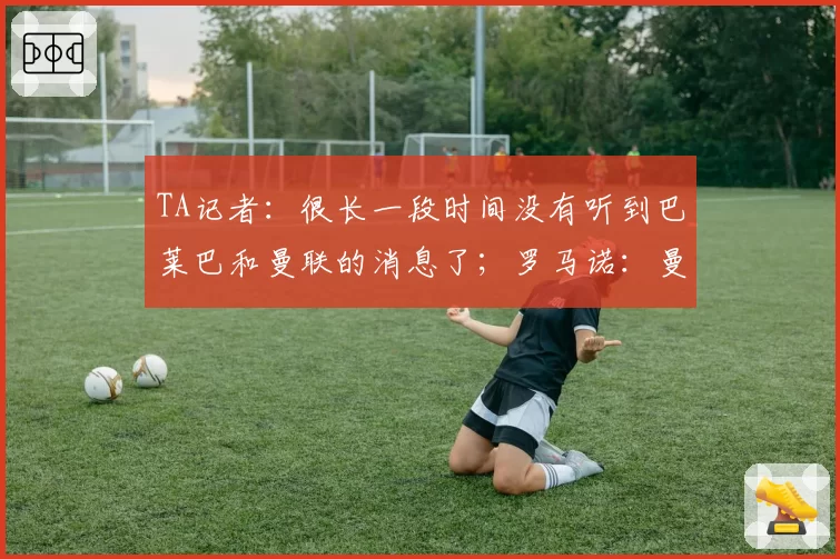 TA记者：很长一段时间没有听到巴莱巴和曼联的消息了；罗马诺：曼联告知迪奥曼德的团队，他们不会为他支付1亿欧