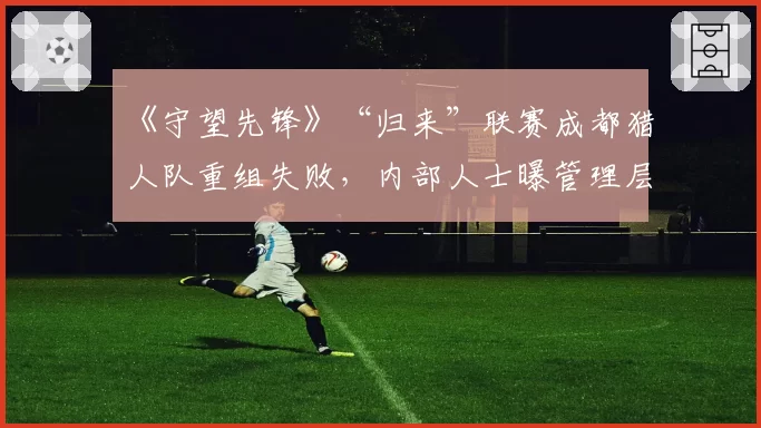 《守望先锋》“归来”联赛成都猎人队重组失败，内部人士曝管理层干涉BP引冲突