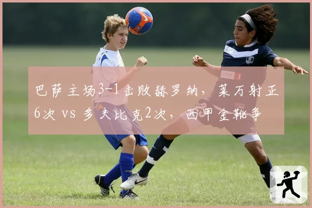 巴萨主场3-1击败赫罗纳,莱万射正6次 vs 多夫比克2次,西甲金靴争夺形势悄然逆转