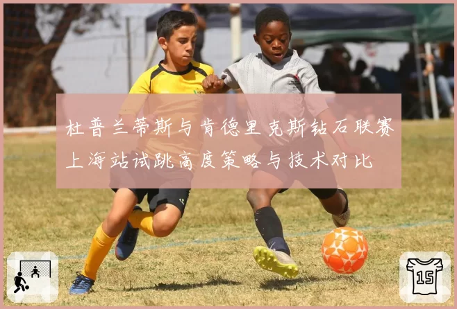 杜普兰蒂斯与肯德里克斯钻石联赛上海站试跳高度策略与技术对比