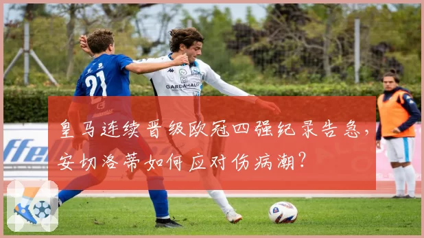 皇马连续晋级欧冠四强纪录告急，安切洛蒂如何应对伤病潮？