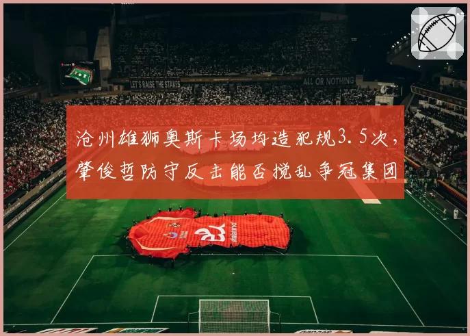 沧州雄狮奥斯卡场均造犯规3.5次,肇俊哲防守反击能否搅乱争冠集团?