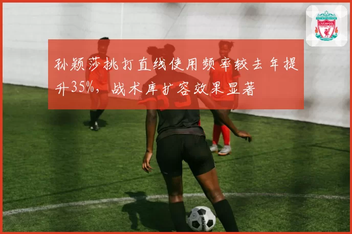 孙颖莎挑打直线使用频率较去年提升35%，战术库扩容效果显著