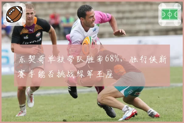 东契奇单核带队胜率68%,独行侠新赛季能否挑战绿军王座
