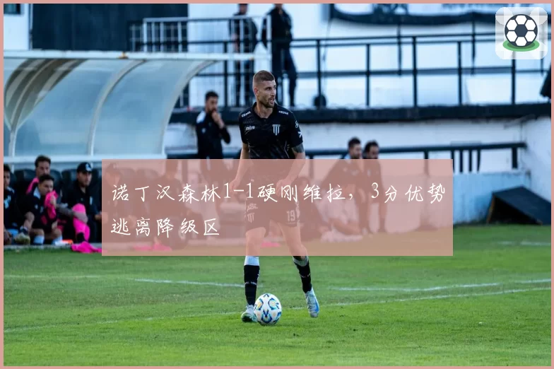 诺丁汉森林1-1硬刚维拉，3分优势逃离降级区