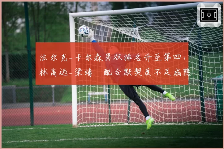 法尔克_卡尔森男双排名升至第四,林高远_梁靖崑配合默契度不足成隐患