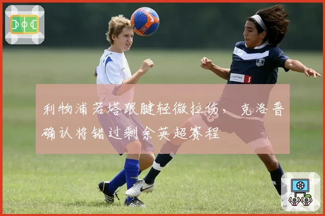 利物浦若塔跟腱轻微拉伤，克洛普确认将错过剩余英超赛程