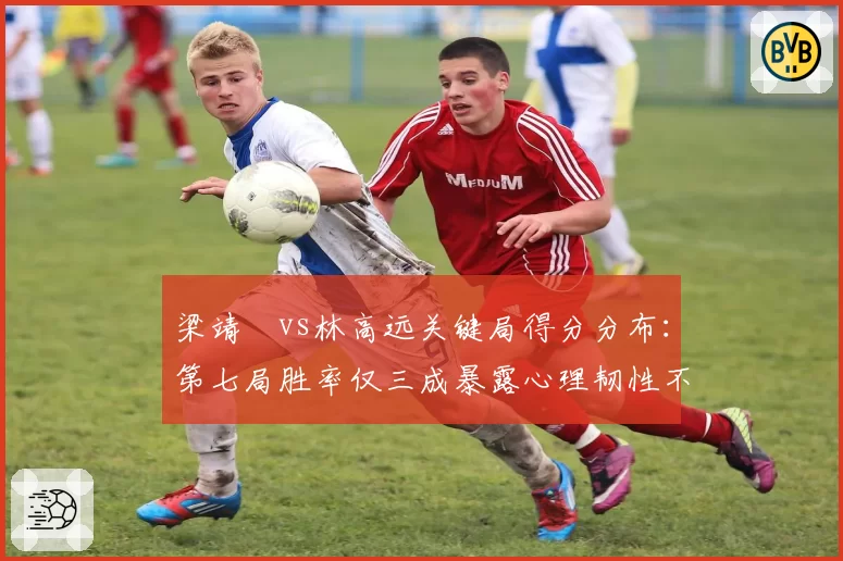 梁靖崑vs林高远关键局得分分布:第七局胜率仅三成暴露心理韧性不足