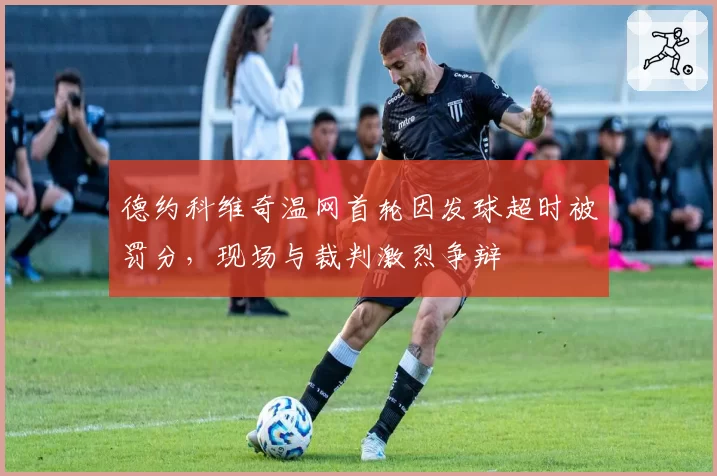 德约科维奇温网首轮因发球超时被罚分，现场与裁判激烈争辩