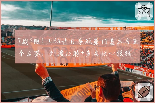 7战5败！CBA昔日争冠豪门基本告别季后赛，外援拉胯+多名核心报销