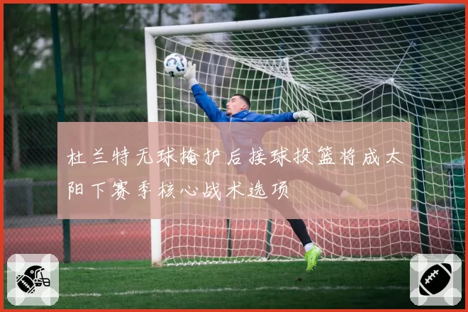 杜兰特无球掩护后接球投篮将成太阳下赛季核心战术选项