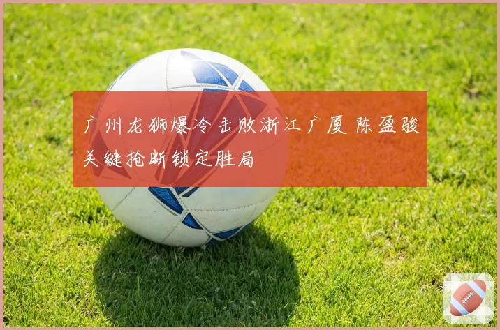 广州龙狮爆冷击败浙江广厦 陈盈骏关键抢断锁定胜局