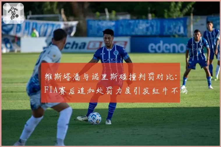 维斯塔潘与诺里斯碰撞判罚对比：FIA赛后追加处罚力度引发红牛不满