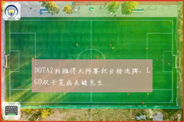 DOTA2利雅得大师赛积分榜洗牌，LGD双子星成关键先生