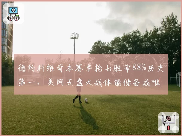 德约科维奇本赛季抢七胜率88%历史第一，美网五盘大战体能储备成唯一变量