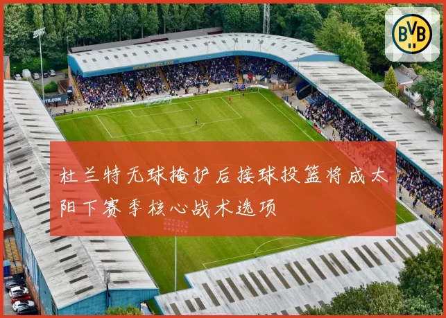 杜兰特无球掩护后接球投篮将成太阳下赛季核心战术选项